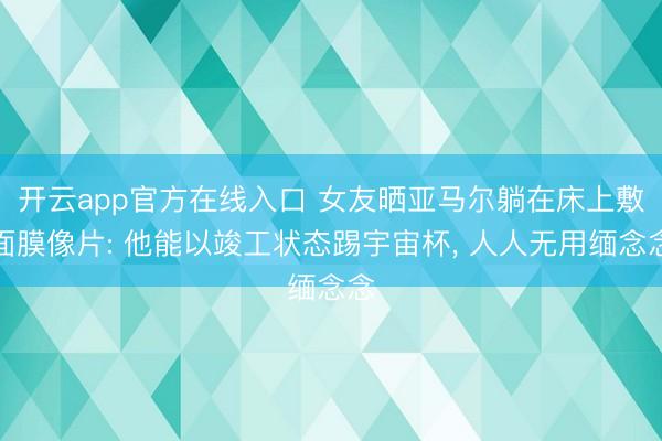 开云app官方在线入口 女友晒亚马尔躺在床上敷面膜像片: 他能以竣工状态踢宇宙杯， 人人无用缅念念