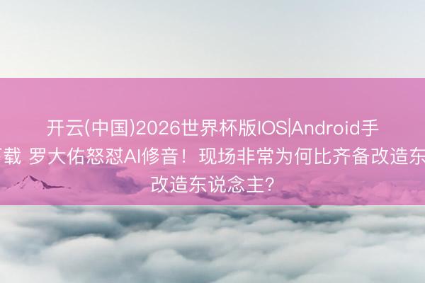 开云(中国)2026世界杯版IOS|Android手机app下载 罗大佑怒怼AI修音！现场非常为何比齐备改造东说念主？