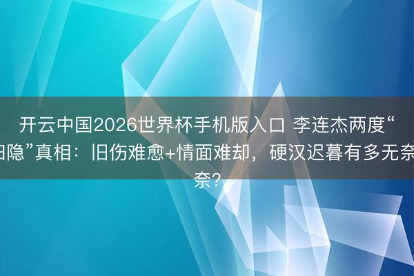 开云中国2026世界杯手机版入口 李连杰两度“归隐”真相：旧伤难愈+情面难却，硬汉迟暮有多无奈？