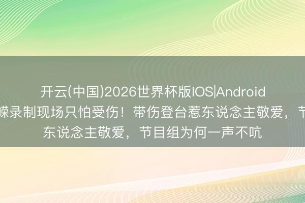 开云(中国)2026世界杯版IOS|Android手机app下载 温峥嵘录制现场只怕受伤！带伤登台惹东说念主敬爱，节目组为何一声不吭