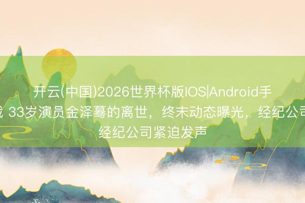 开云(中国)2026世界杯版IOS|Android手机app下载 33岁演员金泽蓦的离世，终末动态曝光，经纪公司紧迫发声