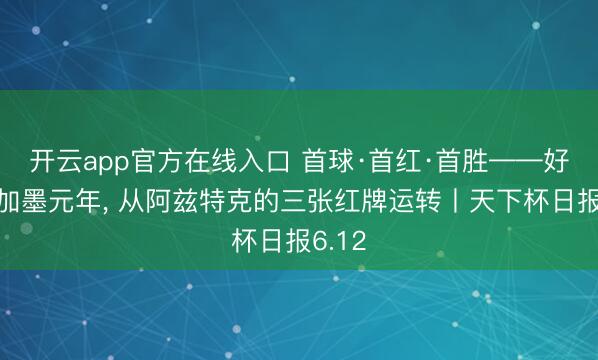 开云app官方在线入口 首球·首红·首胜——好意思加墨元年， 从阿兹特克的三张红牌运转丨天下杯日报6.12