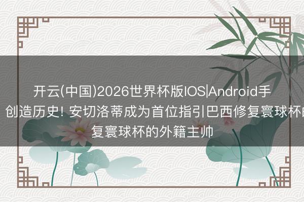 开云(中国)2026世界杯版IOS|Android手机app下载 创造历史! 安切洛蒂成为首位指引巴西修复寰球杯的外籍主帅