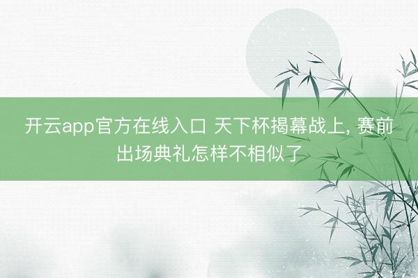 开云app官方在线入口 天下杯揭幕战上， 赛前出场典礼怎样不相似了