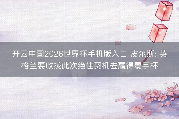 开云中国2026世界杯手机版入口 皮尔斯: 英格兰要收拢此次绝佳契机去赢得寰宇杯