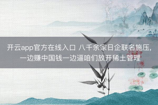 开云app官方在线入口 八千余家日企联名施压， 一边赚中国钱一边逼咱们放开稀土管理