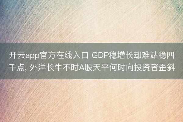开云app官方在线入口 GDP稳增长却难站稳四千点， 外洋长牛不时A股天平何时向投资者歪斜