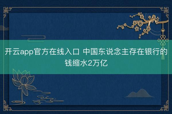 开云app官方在线入口 中国东说念主存在银行的钱缩水2万亿