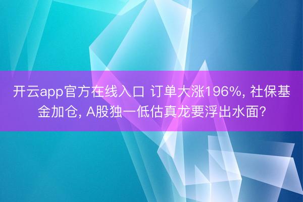 开云app官方在线入口 订单大涨196%, 社保基金加仓, A股独一低估真龙要浮出水面?