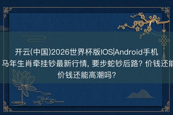 开云(中国)2026世界杯版IOS|Android手机app下载 马年生肖牵挂钞最新行情， 要步蛇钞后路? 价钱还能高潮吗?
