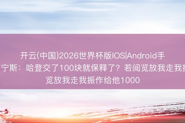 开云(中国)2026世界杯版IOS|Android手机app下载 詹宁斯：哈登交了100块就保释了？若阅览放我走我振作给他1000