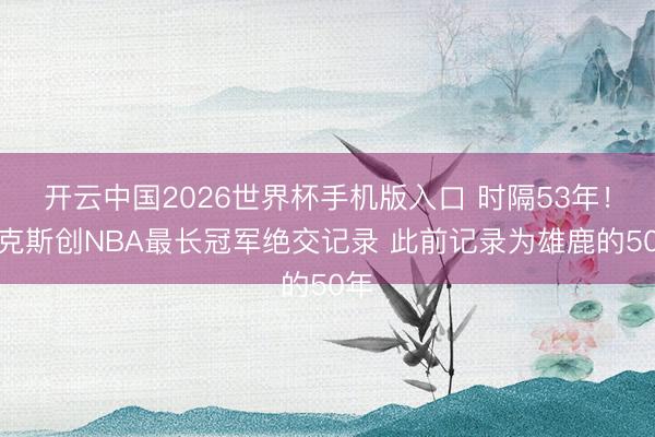开云中国2026世界杯手机版入口 时隔53年！尼克斯创NBA最长冠军绝交记录 此前记录为雄鹿的50年