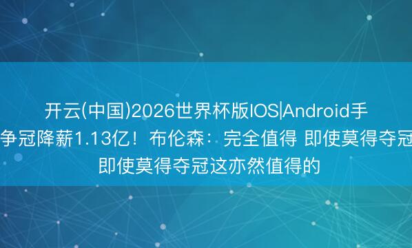 开云(中国)2026世界杯版IOS|Android手机app下载 为争冠降薪1.13亿!布伦森:完全值得 即使莫得夺冠这亦然值得的