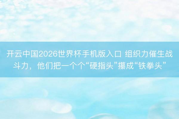 开云中国2026世界杯手机版入口 组织力催生战斗力，他们把一个个“硬指头”攥成“铁拳头”