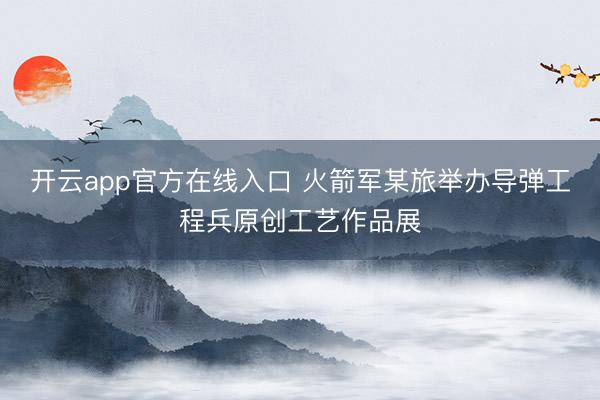 开云app官方在线入口 火箭军某旅举办导弹工程兵原创工艺作品展