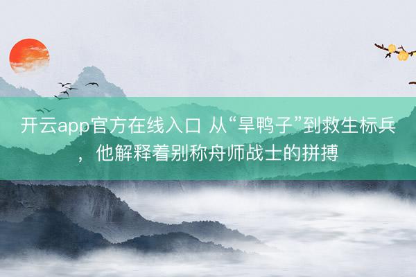 开云app官方在线入口 从“旱鸭子”到救生标兵，他解释着别称舟师战士的拼搏
