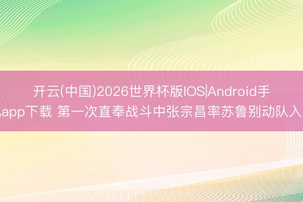 开云(中国)2026世界杯版IOS|Android手机app下载 第一次直奉战斗中张宗昌率苏鲁别动队入鲁