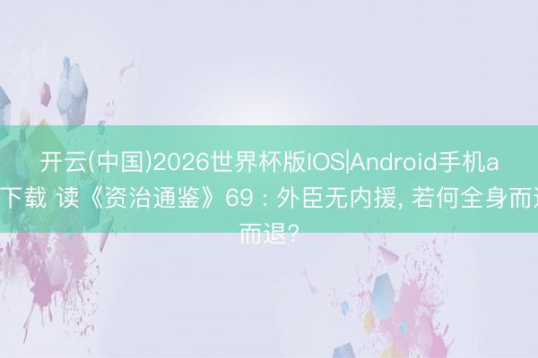 开云(中国)2026世界杯版IOS|Android手机app下载 读《资治通鉴》69 : 外臣无内援， 若何全身而退?