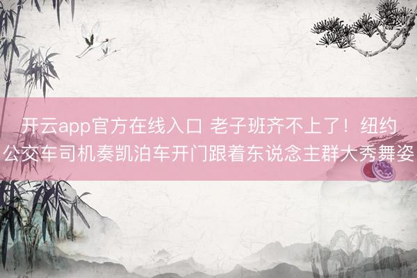 开云app官方在线入口 老子班齐不上了！纽约公交车司机奏凯泊车开门跟着东说念主群大秀舞姿