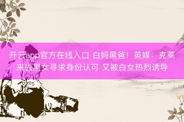 开云app官方在线入口 白妈黑爸！英媒：克莱来去黑女寻求身份认可 又被白女热烈诱导