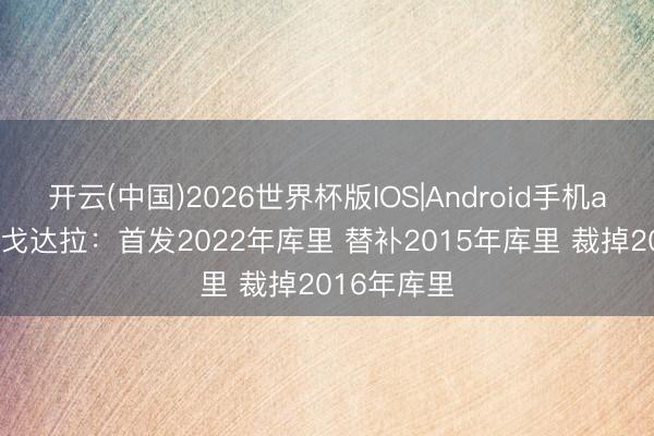 开云(中国)2026世界杯版IOS|Android手机app下载 伊戈达拉：首发2022年库里 替补2015年库里 裁掉2016年库里