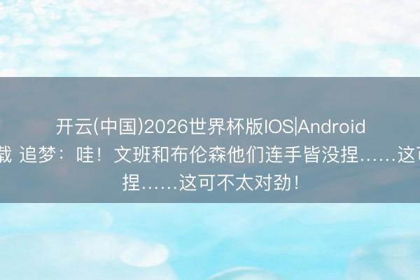 开云(中国)2026世界杯版IOS|Android手机app下载 追梦：哇！文班和布伦森他们连手皆没捏……这可不太对劲！