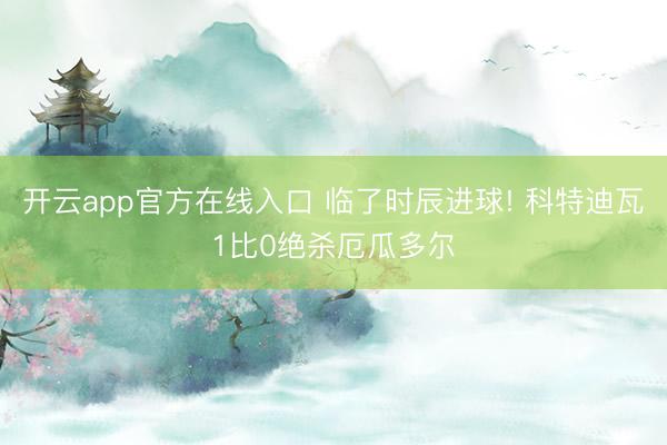 开云app官方在线入口 临了时辰进球! 科特迪瓦1比0绝杀厄瓜多尔