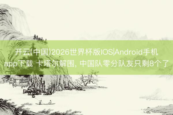 开云(中国)2026世界杯版IOS|Android手机app下载 卡塔尔解围， 中国队零分队友只剩8个了