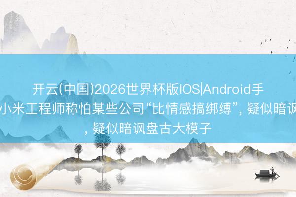 开云(中国)2026世界杯版IOS|Android手机app下载 小米工程师称怕某些公司“比情感搞绑缚”， 疑似暗讽盘古大模子