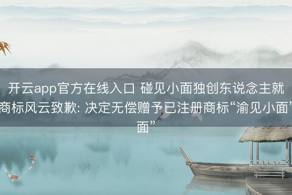 开云app官方在线入口 碰见小面独创东说念主就商标风云致歉: 决定无偿赠予已注册商标“渝见小面”