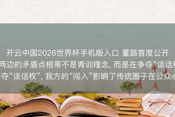 开云中国2026世界杯手机版入口 董路首度公开回复与孙继海争端: 两边的矛盾点根蒂不是青训理念， 而是在争夺“谈话权”， 我方的“闯入”影响了传统圈子在公众心目中的评价