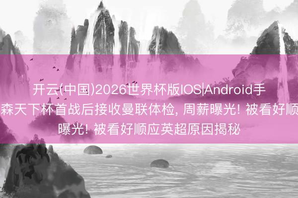 开云(中国)2026世界杯版IOS|Android手机app下载 埃德森天下杯首战后接收曼联体检， 周薪曝光! 被看好顺应英超原因揭秘
