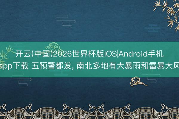 开云(中国)2026世界杯版IOS|Android手机app下载 五预警都发， 南北多地有大暴雨和雷暴大风