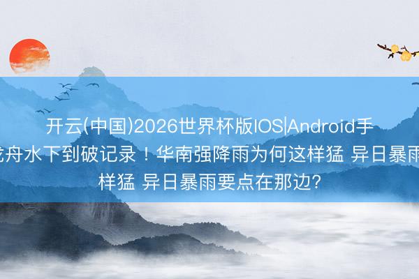 开云(中国)2026世界杯版IOS|Android手机app下载 龙舟水下到破记录 ! 华南强降雨为何这样猛 异日暴雨要点在那边?
