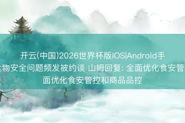 开云(中国)2026世界杯版IOS|Android手机app下载 食物安全问题频发被约谈 山姆回复: 全面优化食安管控和商品品控