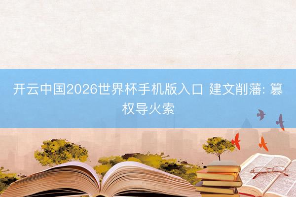开云中国2026世界杯手机版入口 建文削藩: 篡权导火索