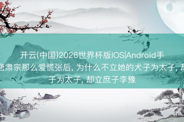 开云(中国)2026世界杯版IOS|Android手机app下载 唐肃宗那么爱慌张后， 为什么不立她的犬子为太子， 却立庶子李豫
