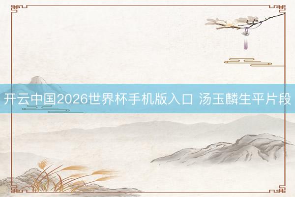 开云中国2026世界杯手机版入口 汤玉麟生平片段