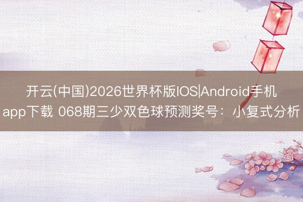 开云(中国)2026世界杯版IOS|Android手机app下载 068期三少双色球预测奖号：小复式分析