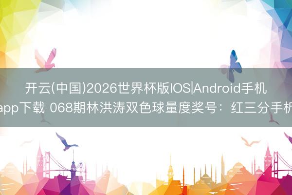 开云(中国)2026世界杯版IOS|Android手机app下载 068期林洪涛双色球量度奖号:红三分手析