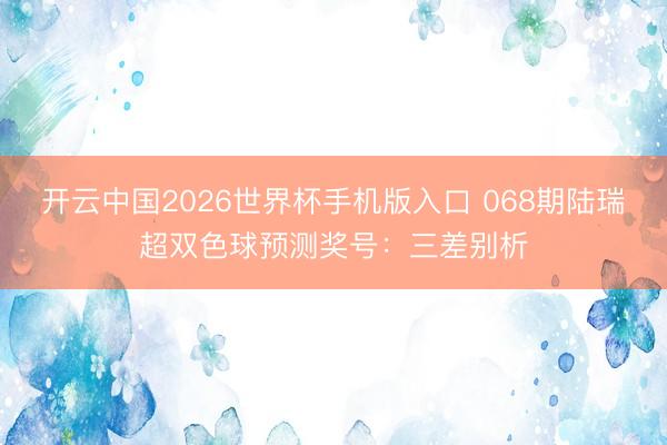 开云中国2026世界杯手机版入口 068期陆瑞超双色球预测奖号：三差别析