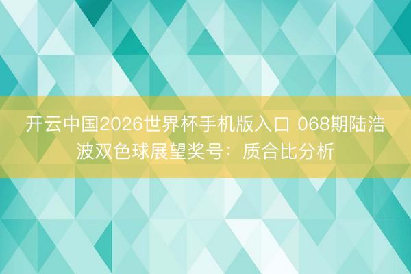 开云中国2026世界杯手机版入口 068期陆浩波双色球展望奖号：质合比分析