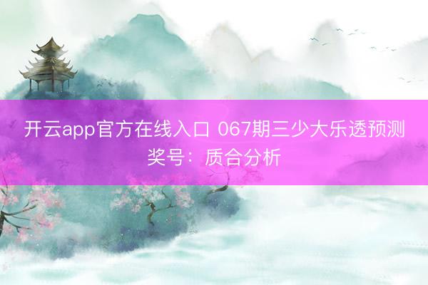 开云app官方在线入口 067期三少大乐透预测奖号：质合分析