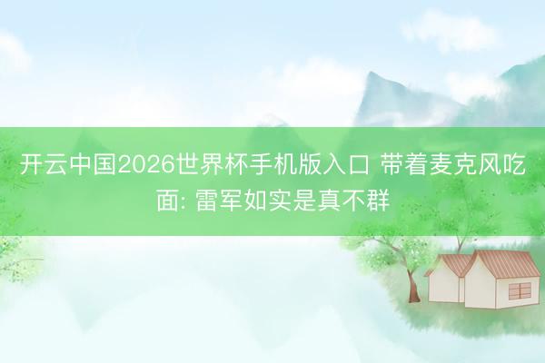 开云中国2026世界杯手机版入口 带着麦克风吃面: 雷军如实是真不群
