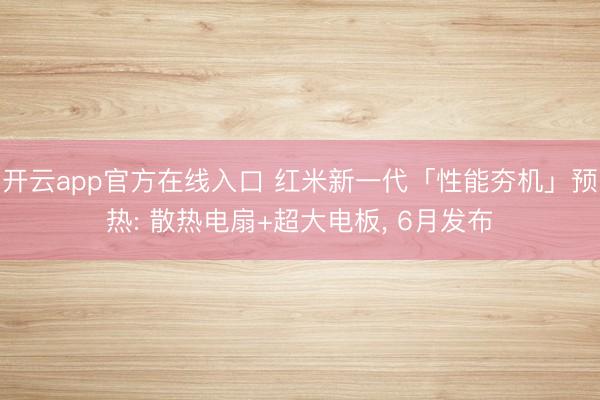 开云app官方在线入口 红米新一代「性能夯机」预热: 散热电扇+超大电板， 6月发布