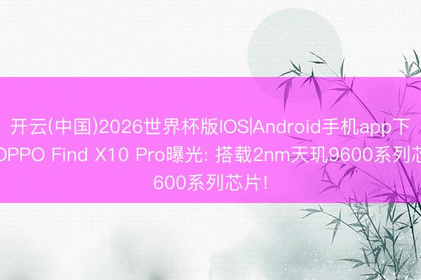 开云(中国)2026世界杯版IOS|Android手机app下载 OPPO Find X10 Pro曝光: 搭载2nm天玑9600系列芯片!