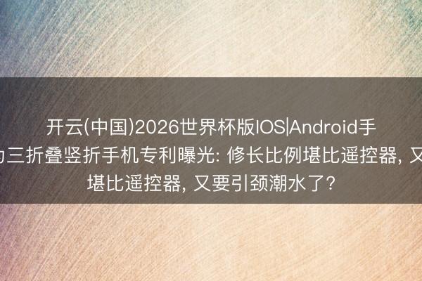 开云(中国)2026世界杯版IOS|Android手机app下载 华为三折叠竖折手机专利曝光: 修长比例堪比遥控器， 又要引颈潮水了?