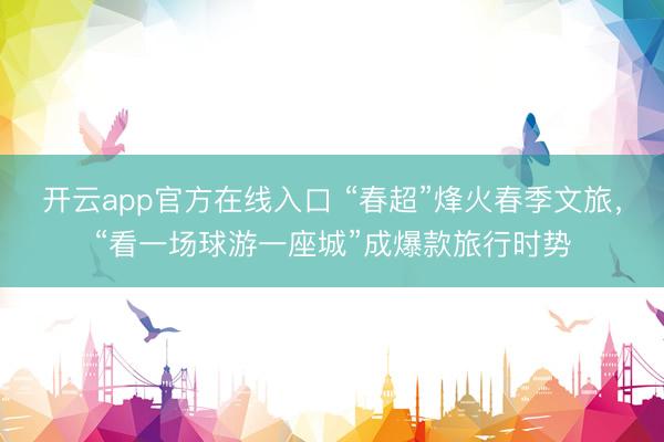 开云app官方在线入口 “春超”烽火春季文旅，“看一场球游一座城”成爆款旅行时势