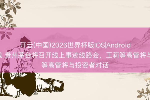 开云(中国)2026世界杯版IOS|Android手机app下载 贵州茅台将召开线上事迹线路会,王莉等高管将与投资者对话
