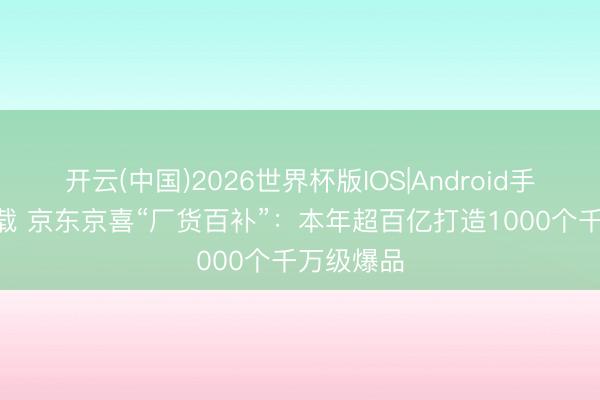 开云(中国)2026世界杯版IOS|Android手机app下载 京东京喜“厂货百补”：本年超百亿打造1000个千万级爆品